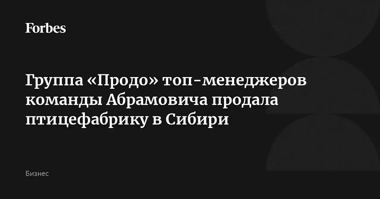 Группа «Продо» топ-менеджеров команды Абрамовича продала птицефабрику в Сибири