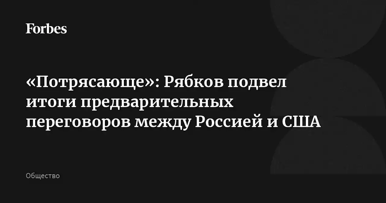 «Потрясающе»: Рябков подвел итоги предварительных переговоров между Россией и США