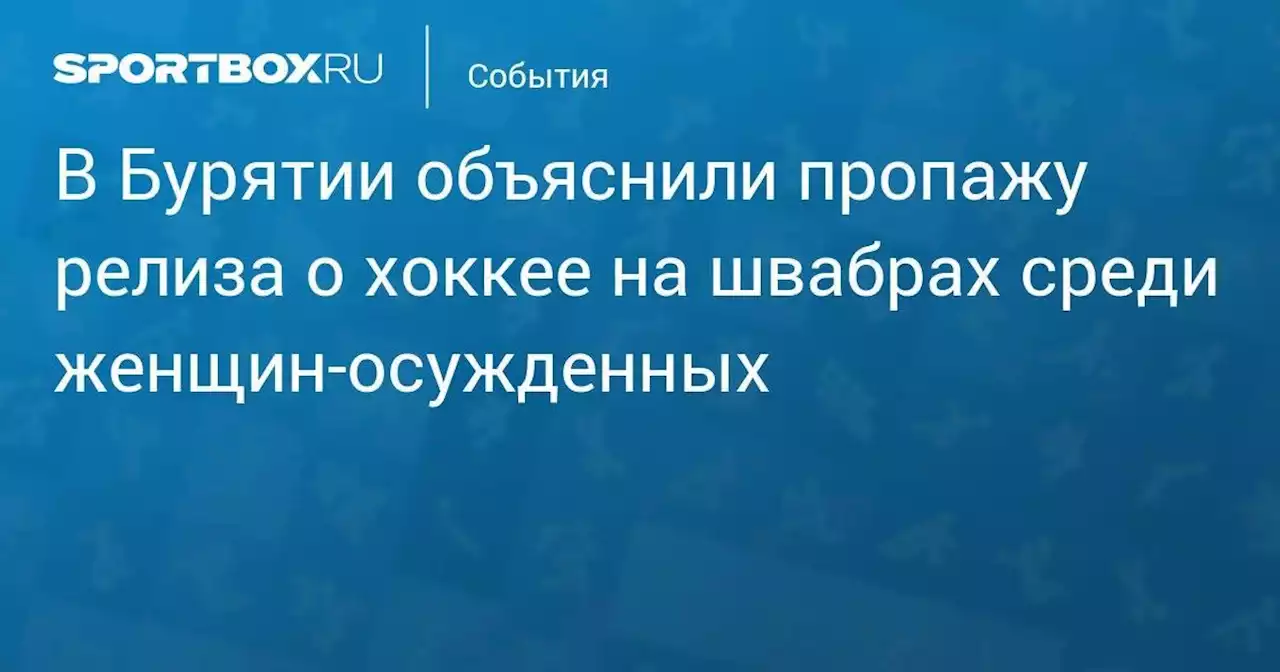 События. В Бурятии объяснили пропажу релиза о хоккее на швабрах среди женщин-осужденных