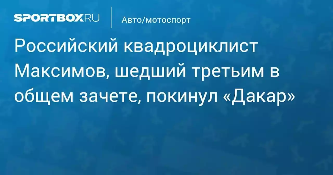 Авто/мотоспорт. Российский квадроциклист Максимов, шедший третьим в общем зачете, покинул «Дакар»