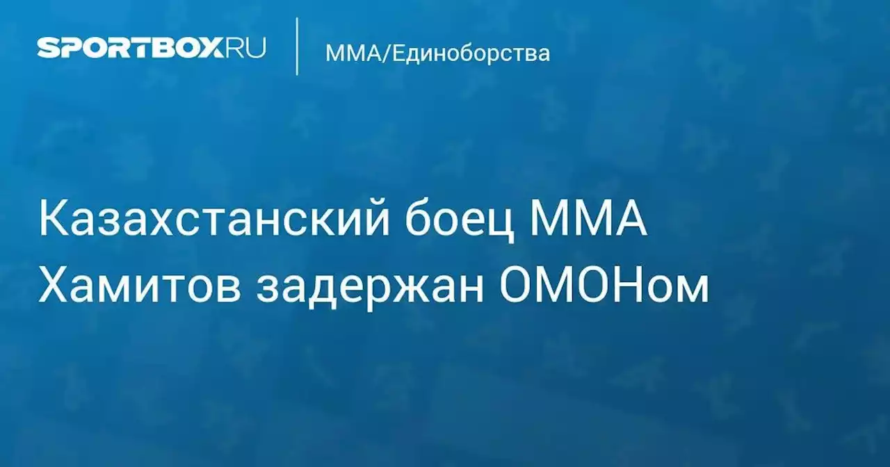 MMA/Единоборства. Казахстанский боец MMA Хамитов задержан ОМОНом