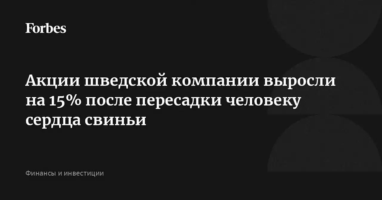 Акции шведской компании выросли на 15% после пересадки человеку сердца свиньи