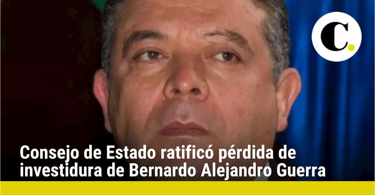 Consejo de Estado ratificó pérdida de investidura de Bernardo Alejandro Guerra por conflicto de intereses