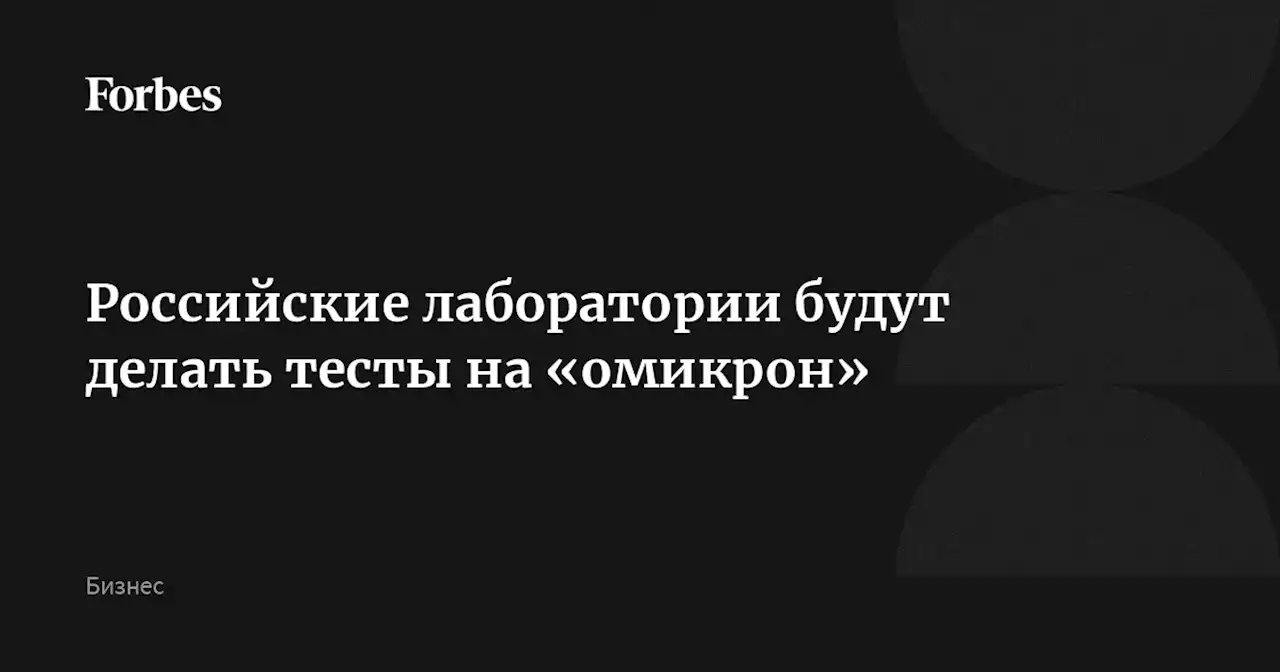 Российские лаборатории будут делать тесты на «омикрон»