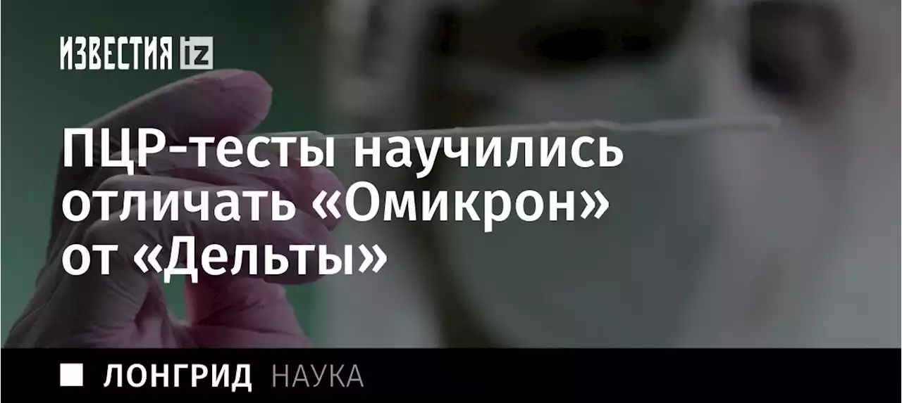 Мутации врозь: ПЦР-тесты научились отличать «Омикрон» от «Дельты»