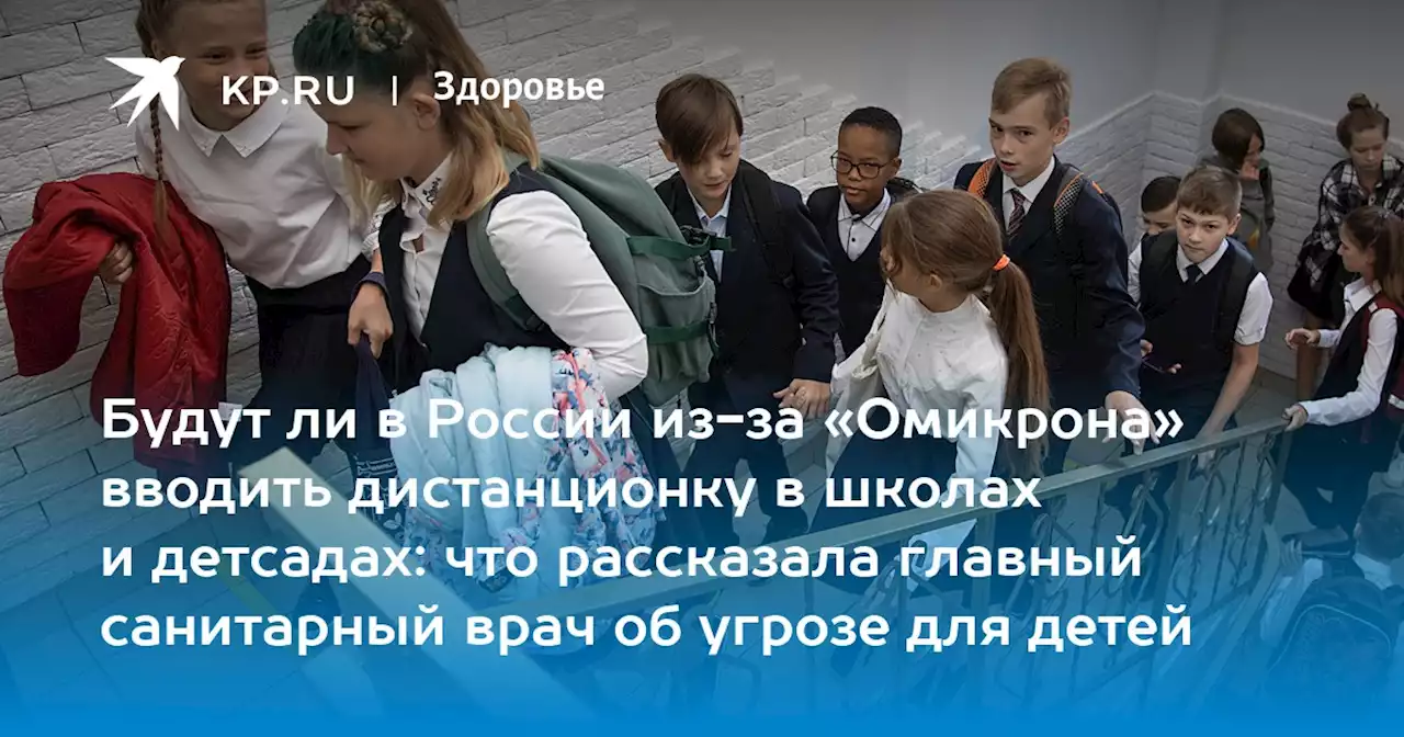 Будут ли в России из-за «Омикрона» вводить дистанционку в школах и детсадах: что рассказала главный санитарный врач об угрозе для детей