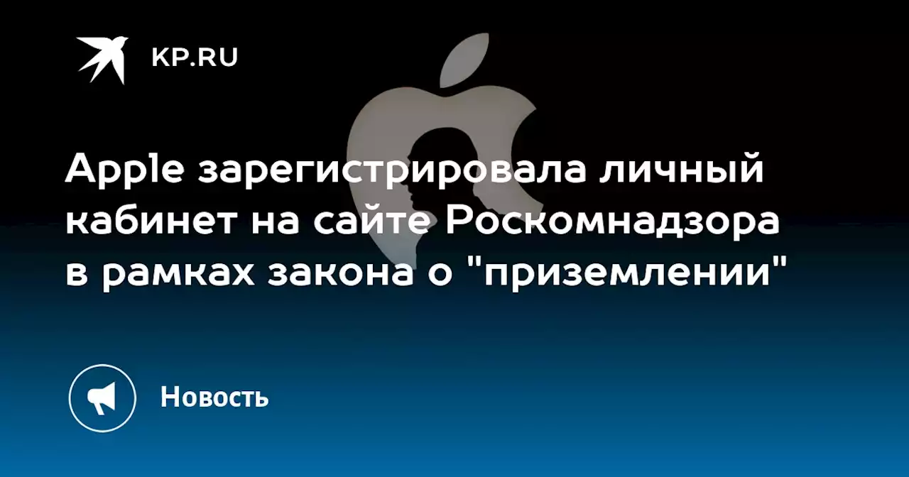 Apple зарегистрировала личный кабинет на сайте Роскомнадзора в рамках закона о 'приземлении'