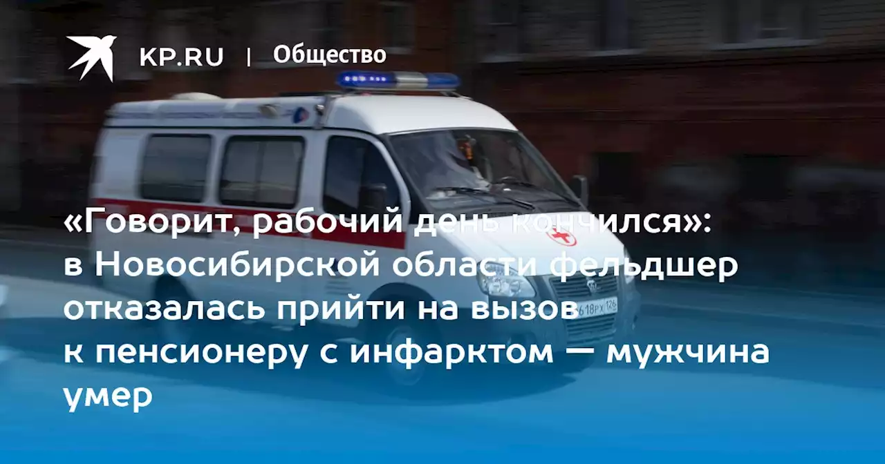 «Говорит, рабочий день кончился»: в Новосибирской области фельдшер отказалась прийти на вызов к пенсионеру с инфарктом — мужчина умер