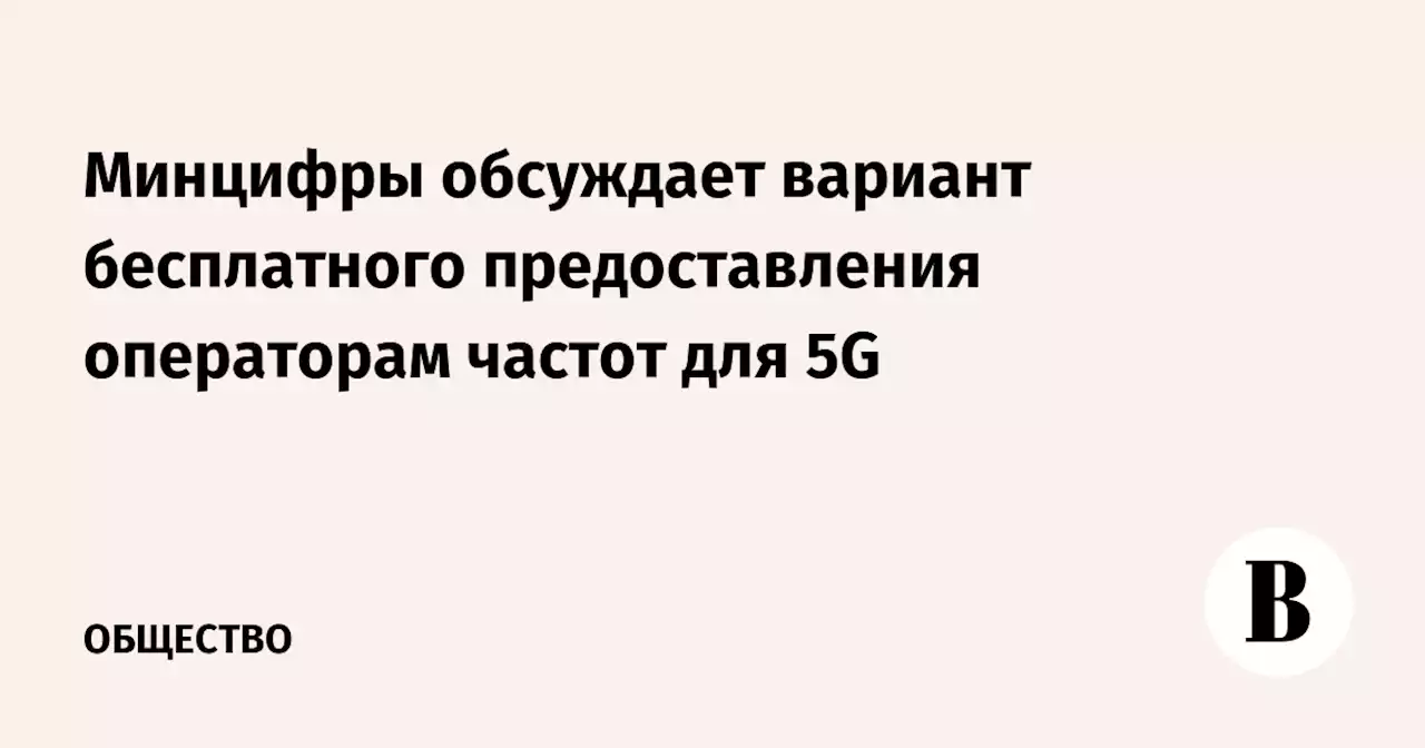 Минцифры обсуждает вариант бесплатного предоставления операторам частот для 5G