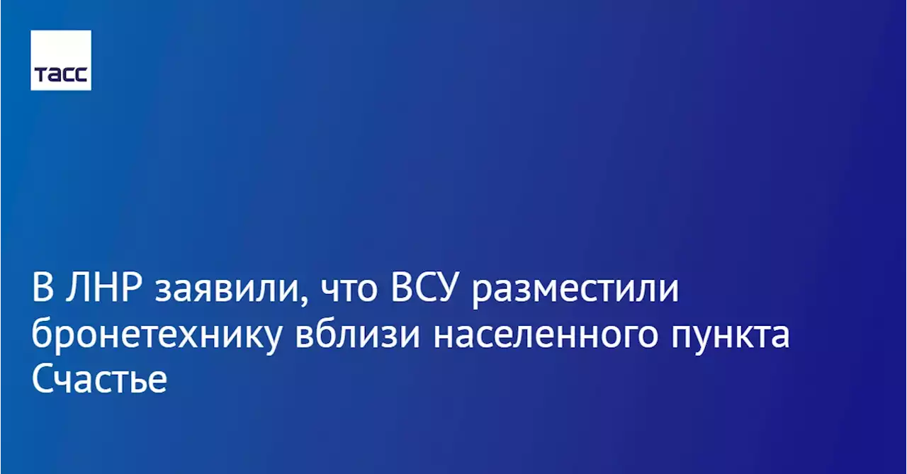 В ЛНР заявили, что ВСУ разместили бронетехнику вблизи населенного пункта Счастье