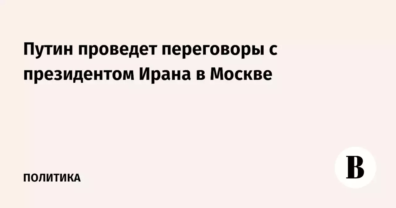 Путин проведет переговоры с президентом Ирана в Москве