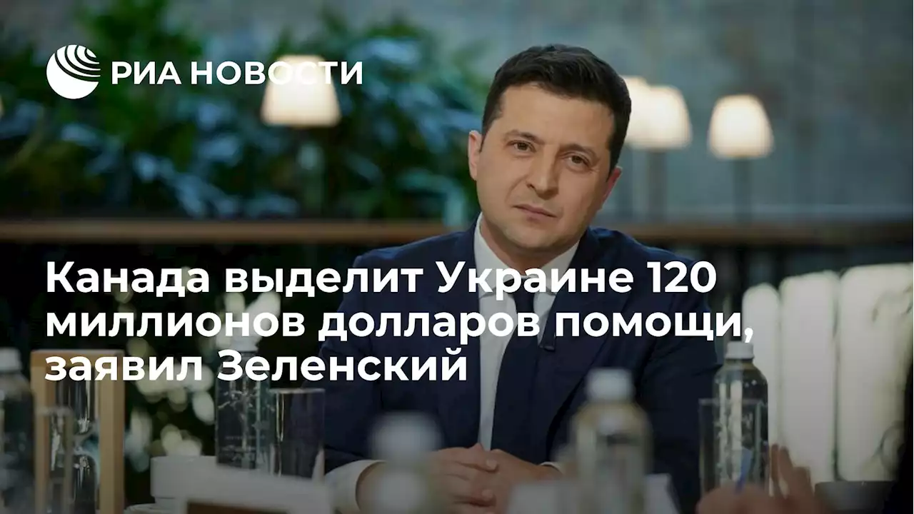 Канада выделит Украине 120 миллионов долларов помощи, заявил Зеленский