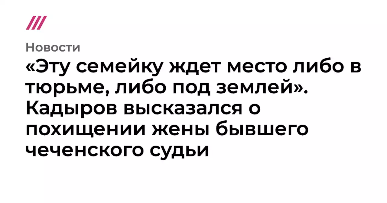 «Эту семейку ждет место либо в тюрьме, либо под землей». Кадыров высказался о похищении жены бывшего чеченского судьи