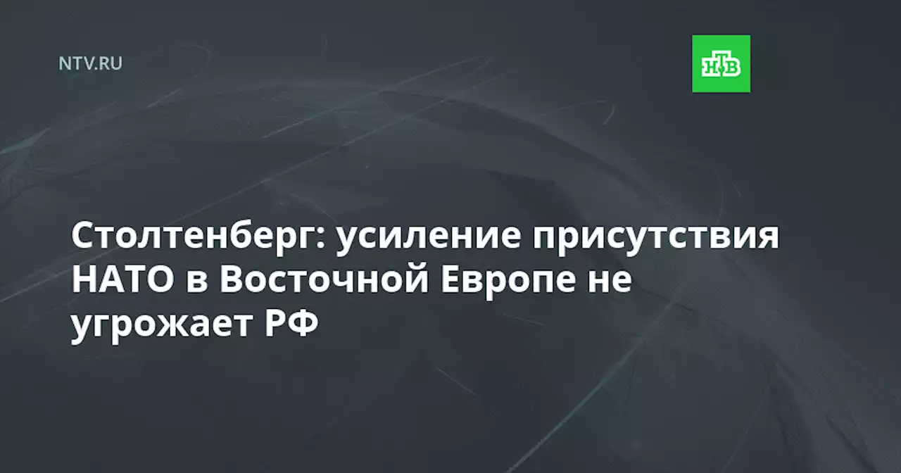 Столтенберг: усиление присутствия НАТО в Восточной Европе не угрожает РФ