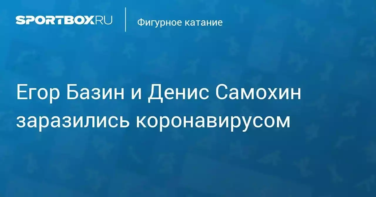 Фигурное катание. Егор Базин и Денис Самохин заразились коронавирусом