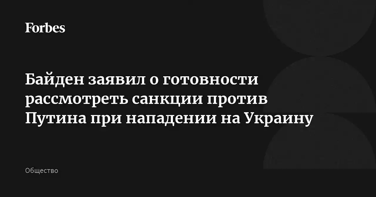 Байден заявил о готовности рассмотреть санкции против Путина при нападении на Украину