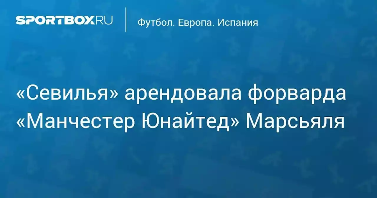 Футбол. «Севилья» арендовала форварда «Манчестер Юнайтед» Марсьяля