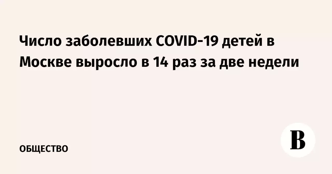 Число заболевших COVID-19 детей в Москве выросло в 14 раз за две недели