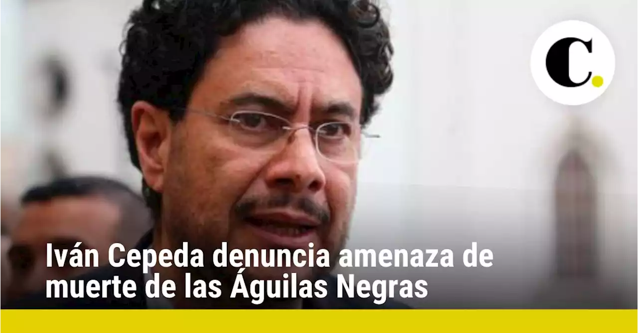 Iván Cepeda denuncia amenaza de muerte de las Águilas Negras