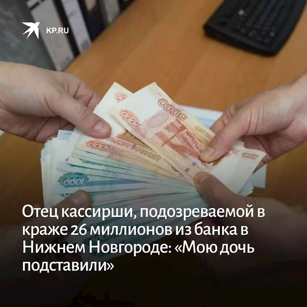 Отец кассирши, подозреваемой в краже 26 миллионов из банка в Нижнем Новгороде: «Мою дочь подставили»