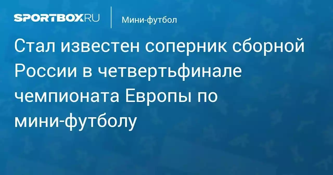 Мини-футбол. Стал известен соперник сборной России в четвертьфинале чемпионата Европы по мини-футболу