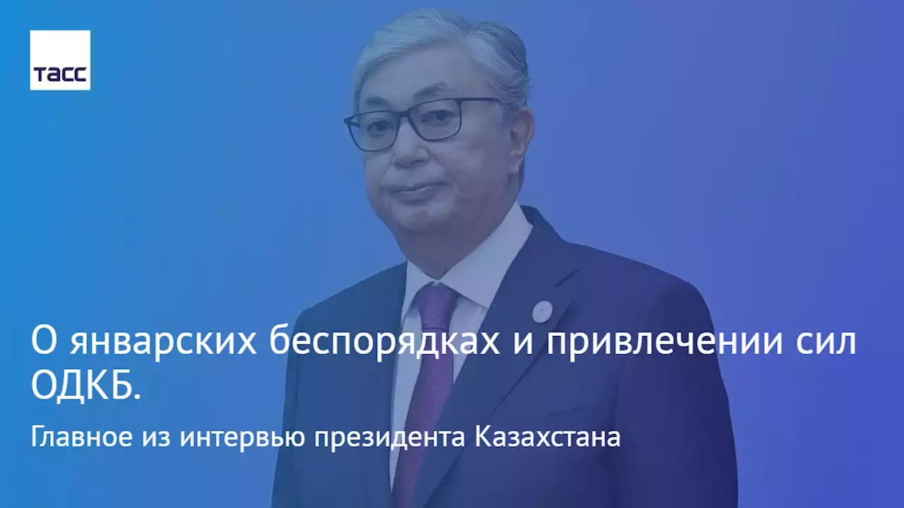 О январских беспорядках и привлечении сил ОДКБ. Главное из интервью президента Казахстана