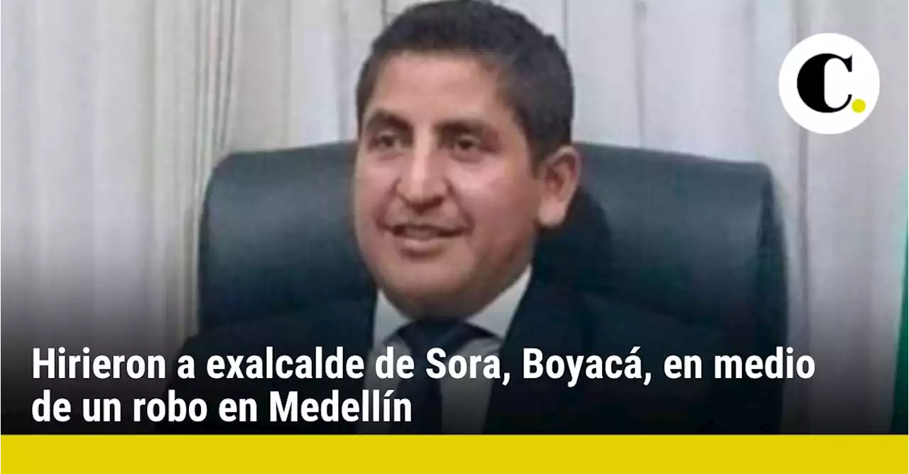 Hirieron a exalcalde de Sora, Boyacá, en medio de un robo en Medellín