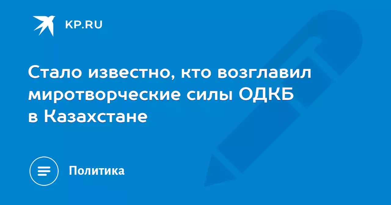 Что известно о командующем миротворческими силами ОДКБ в Казахстане