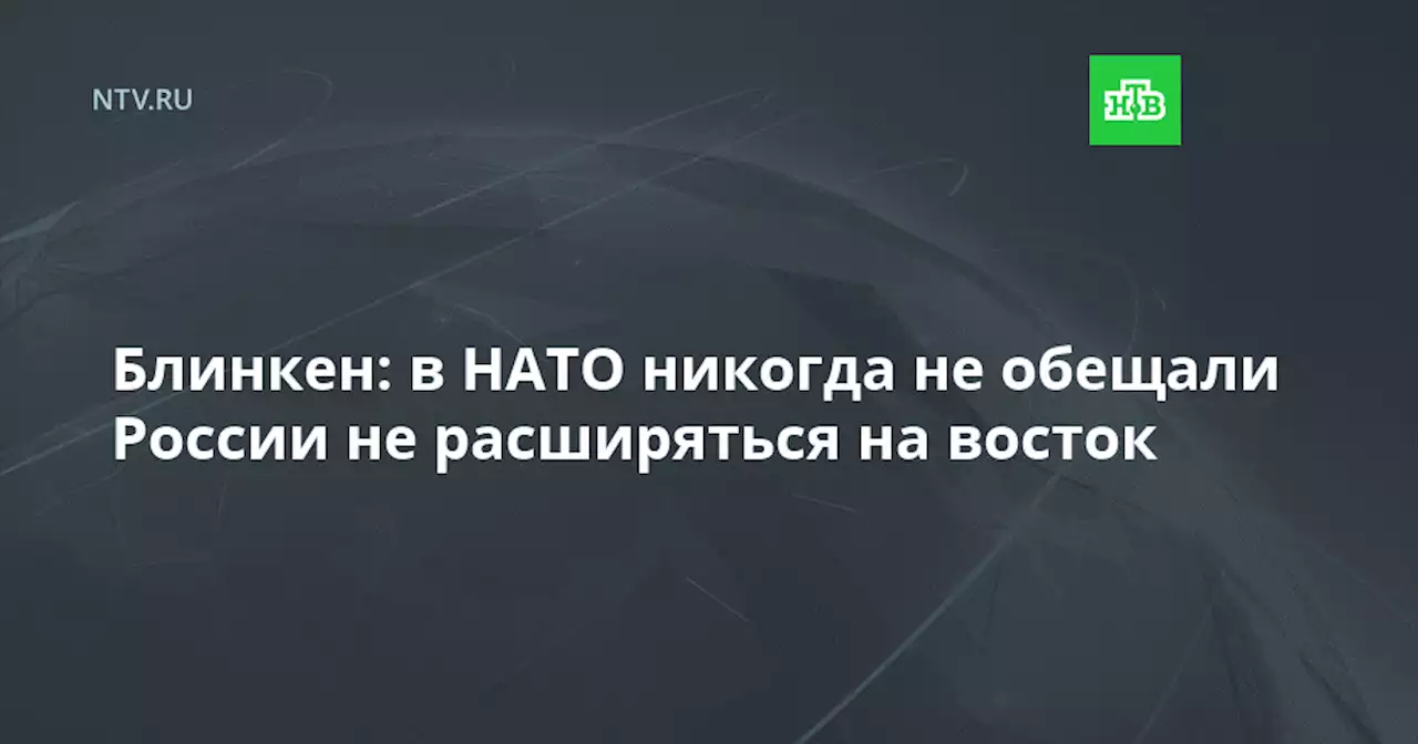 Блинкен: в НАТО никогда не обещали России не расширяться на восток