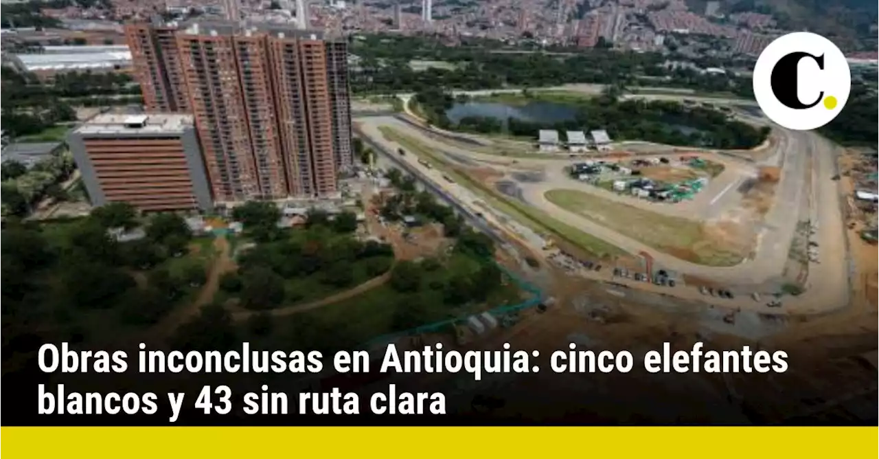 Obras inconclusas en Antioquia: cinco elefantes blancos y 43 sin ruta clara
