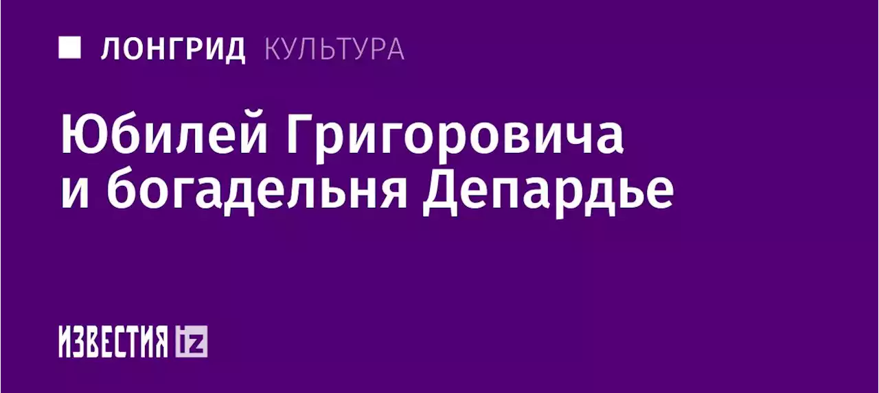 Мэтры и кадры: юбилей Григоровича и богадельня Депардье