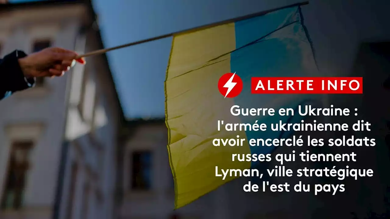 DIRECT. Guerre en Ukraine : l'armée ukrainienne dit avoir encerclé les soldats russes qui tiennent Lyman, ville stratégique de l'est du pays