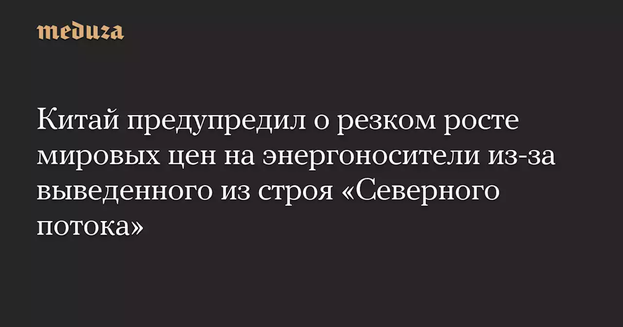 Китай предупредил о резком росте мировых цен на энергоносители из-за выведенного из строя «Северного потока» — Meduza