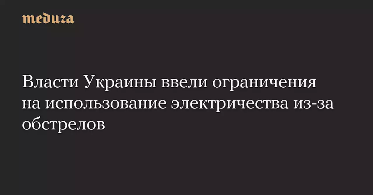 Власти Украины ввели ограничения на использование электричества из-за обстрелов — Meduza