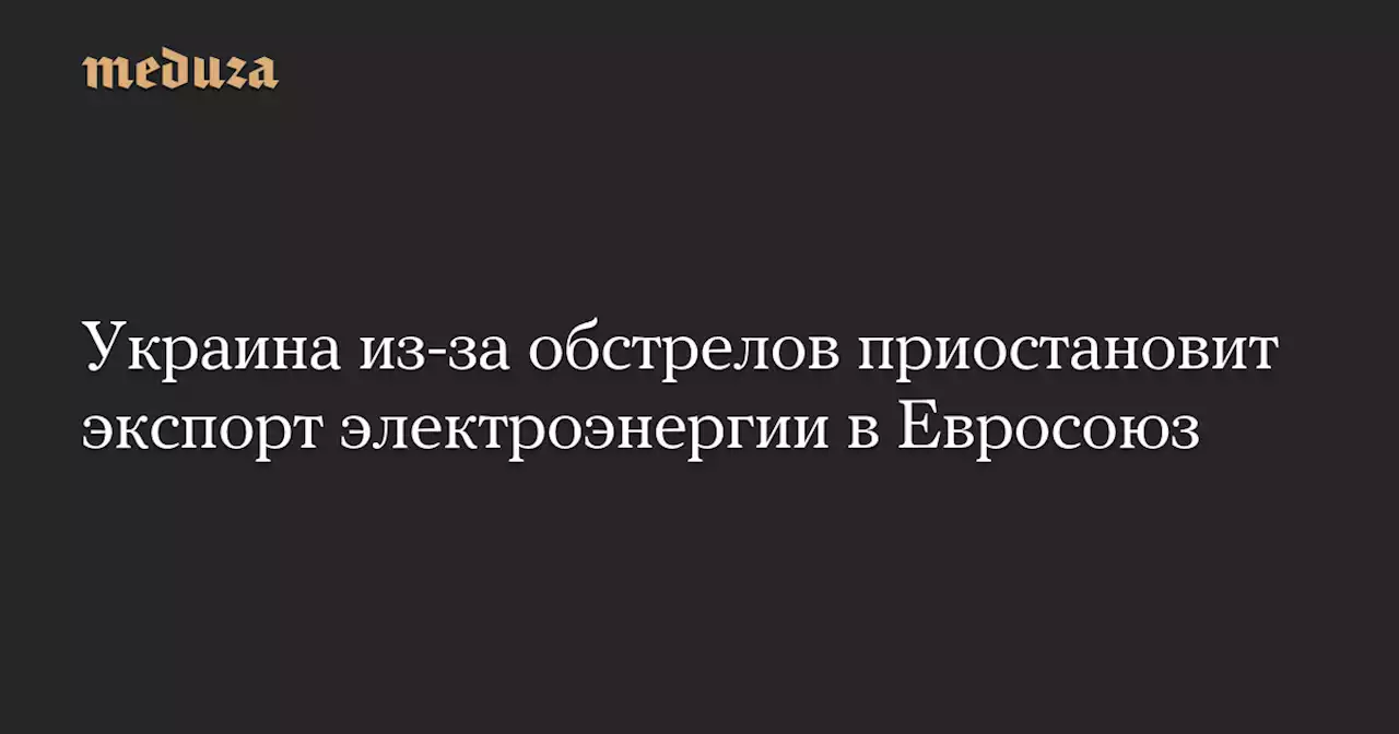 Украина из-за обстрелов приостановит экспорт электроэнергии в Евросоюз — Meduza