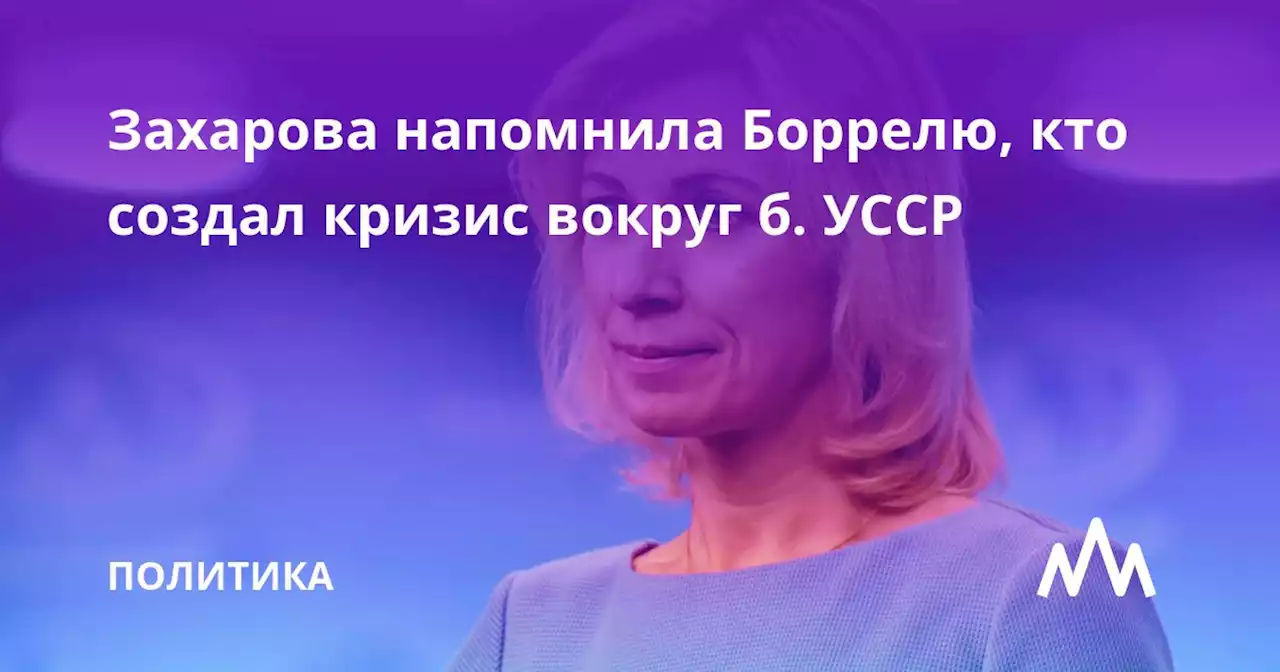 Захарова напомнила Боррелю, кто создал кризис вокруг б. УССР