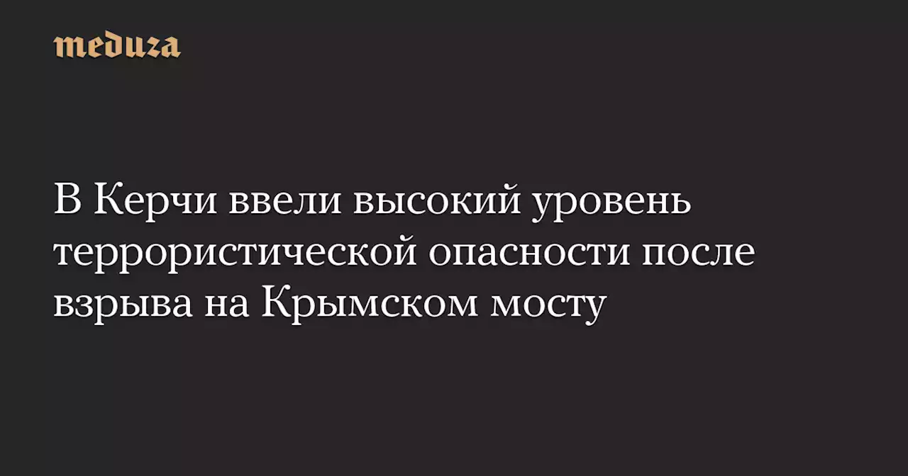 В Керчи ввели высокий уровень террористической опасности после взрыва на Крымском мосту — Meduza