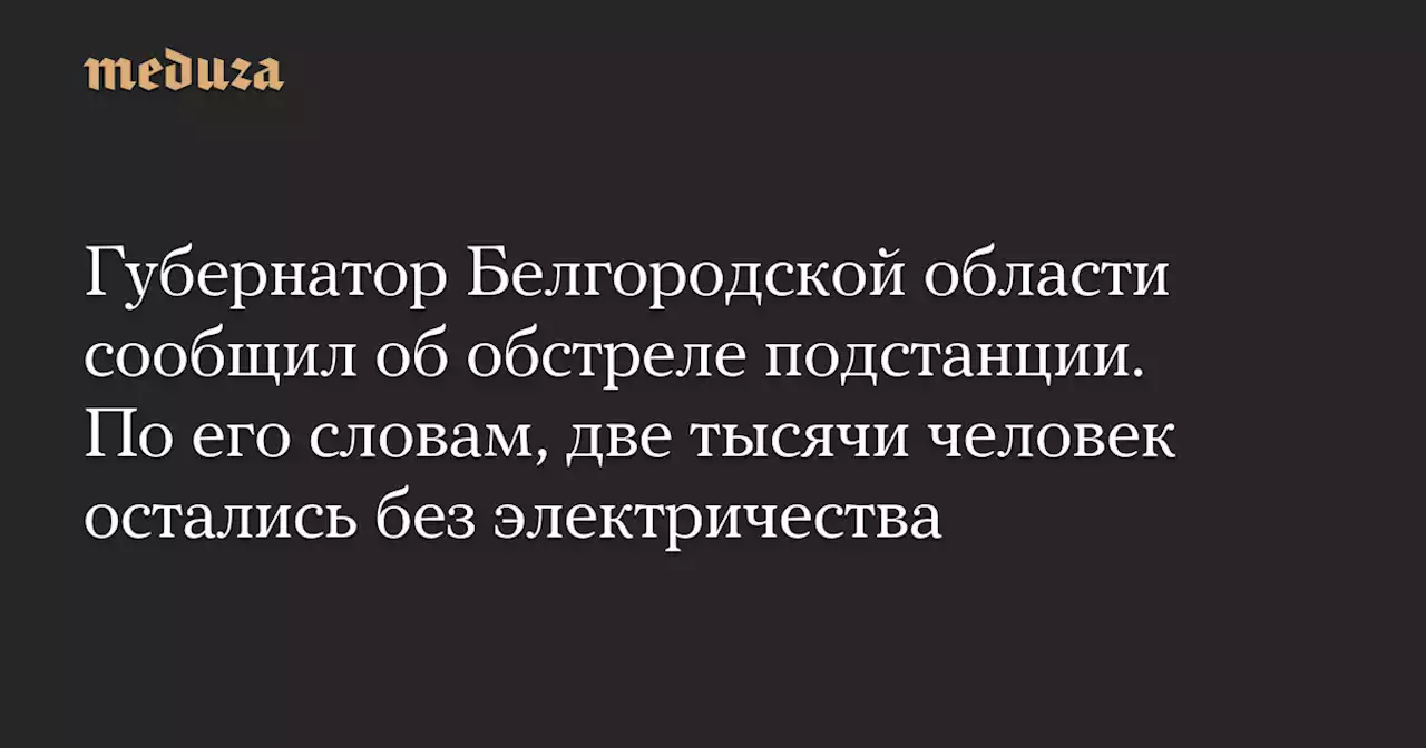 Губернатор Белгородской области сообщил об обстреле подстанции. По его словам, две тысячи человек остались без электричества — Meduza