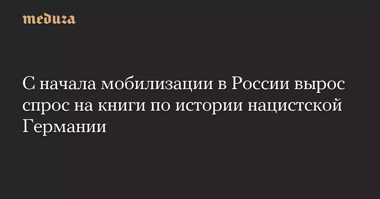 С начала мобилизации в России вырос спрос на книги по истории нацистской Германии — Meduza