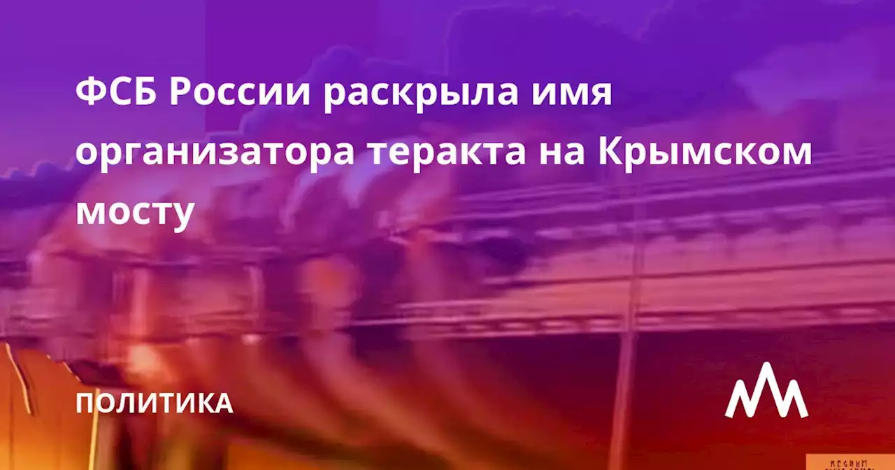 ФСБ России раскрыла имя организатора теракта на Крымском мосту