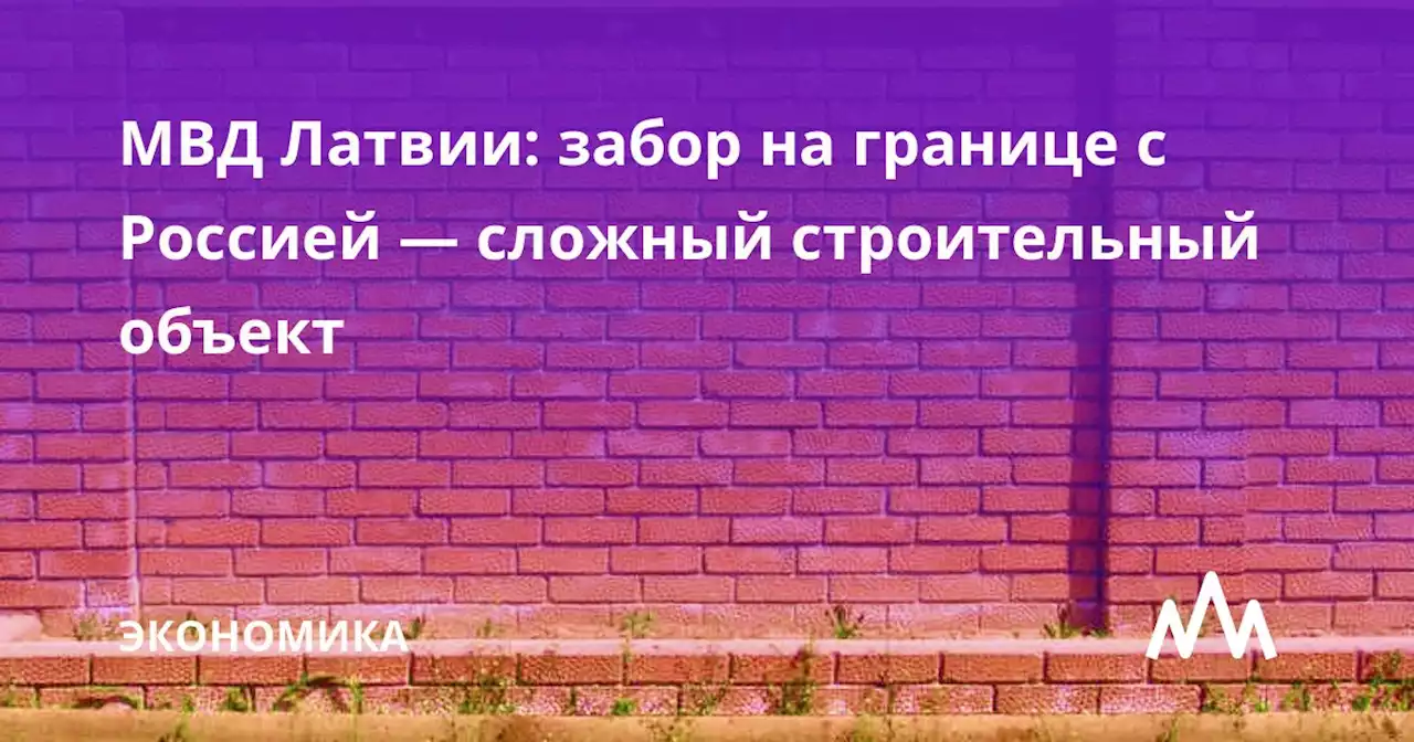 МВД Латвии: забор на границе с Россией — сложный строительный объект