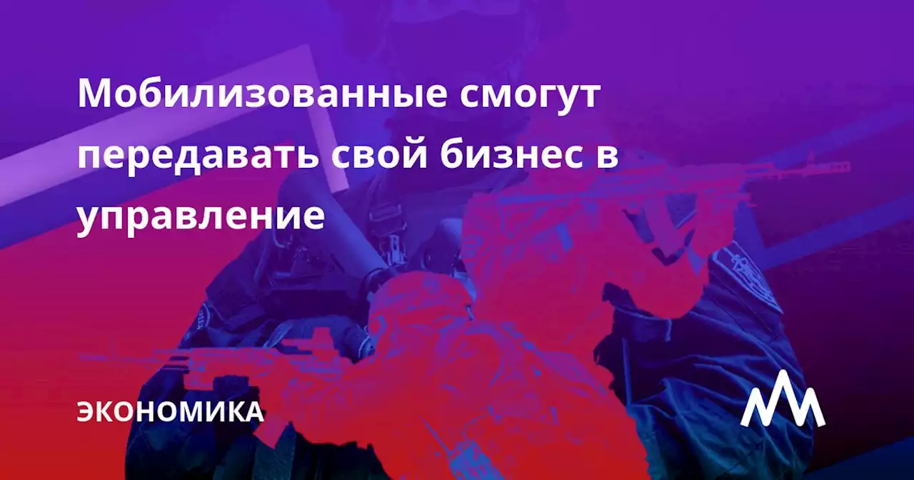 Мобилизованные смогут передавать свой бизнес в управление