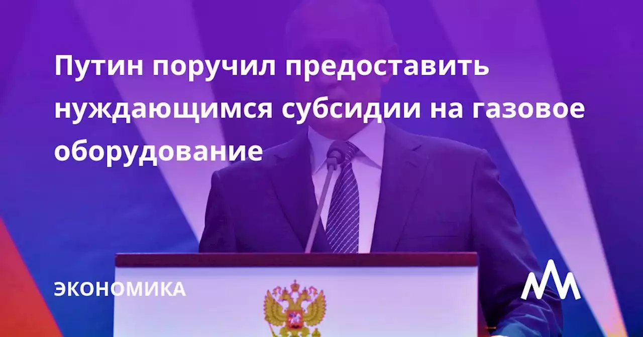 Путин поручил предоставить нуждающимся субсидии на газовое оборудование