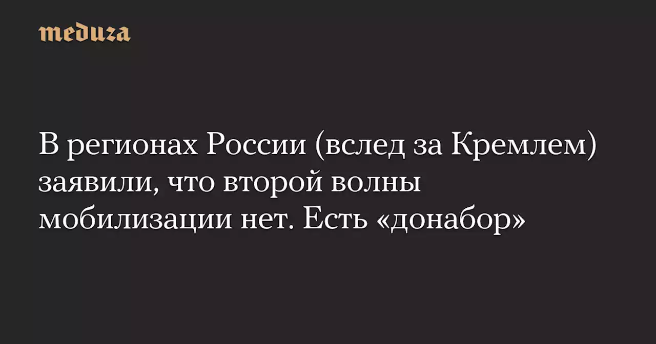 В регионах России (вслед за Кремлем) заявили, что второй волны мобилизации нет. Есть «донабор» — Meduza