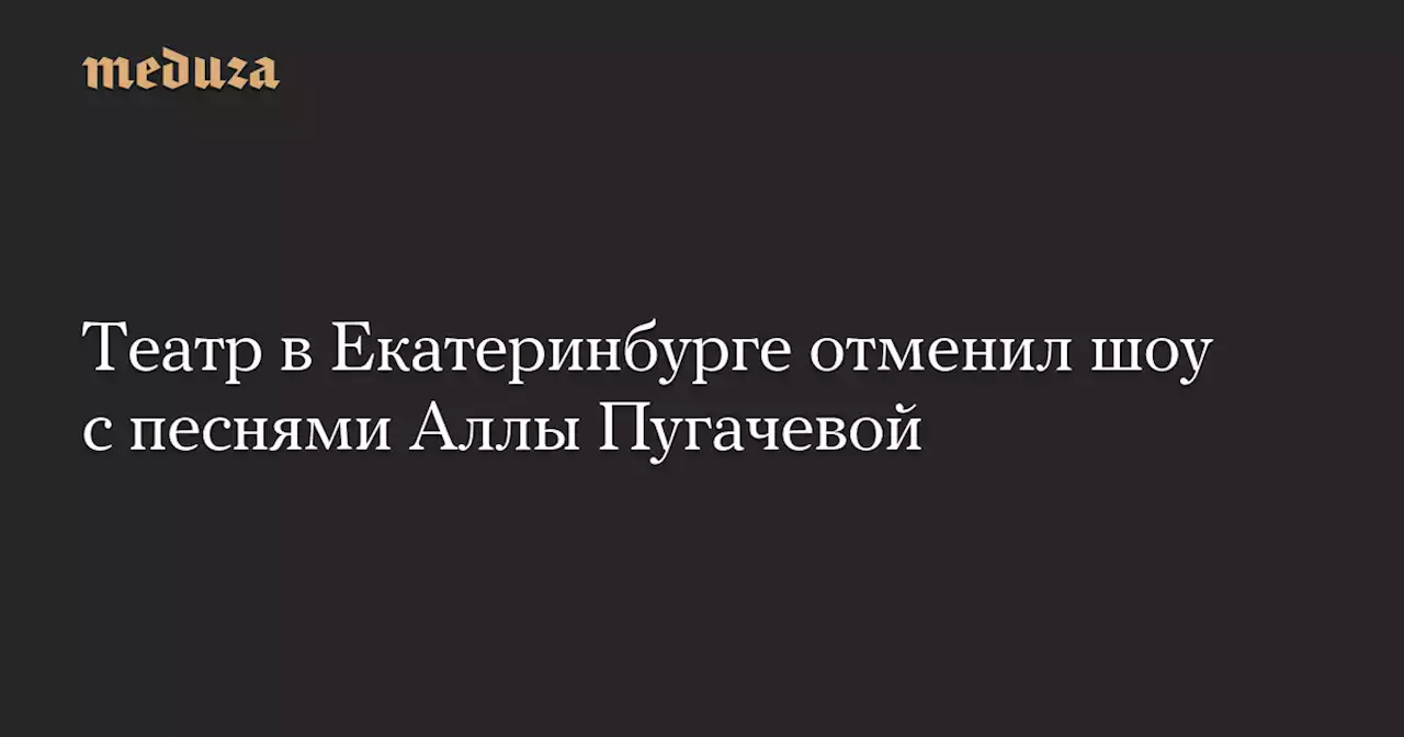 Театр в Екатеринбурге отменил шоу с песнями Аллы Пугачевой — Meduza