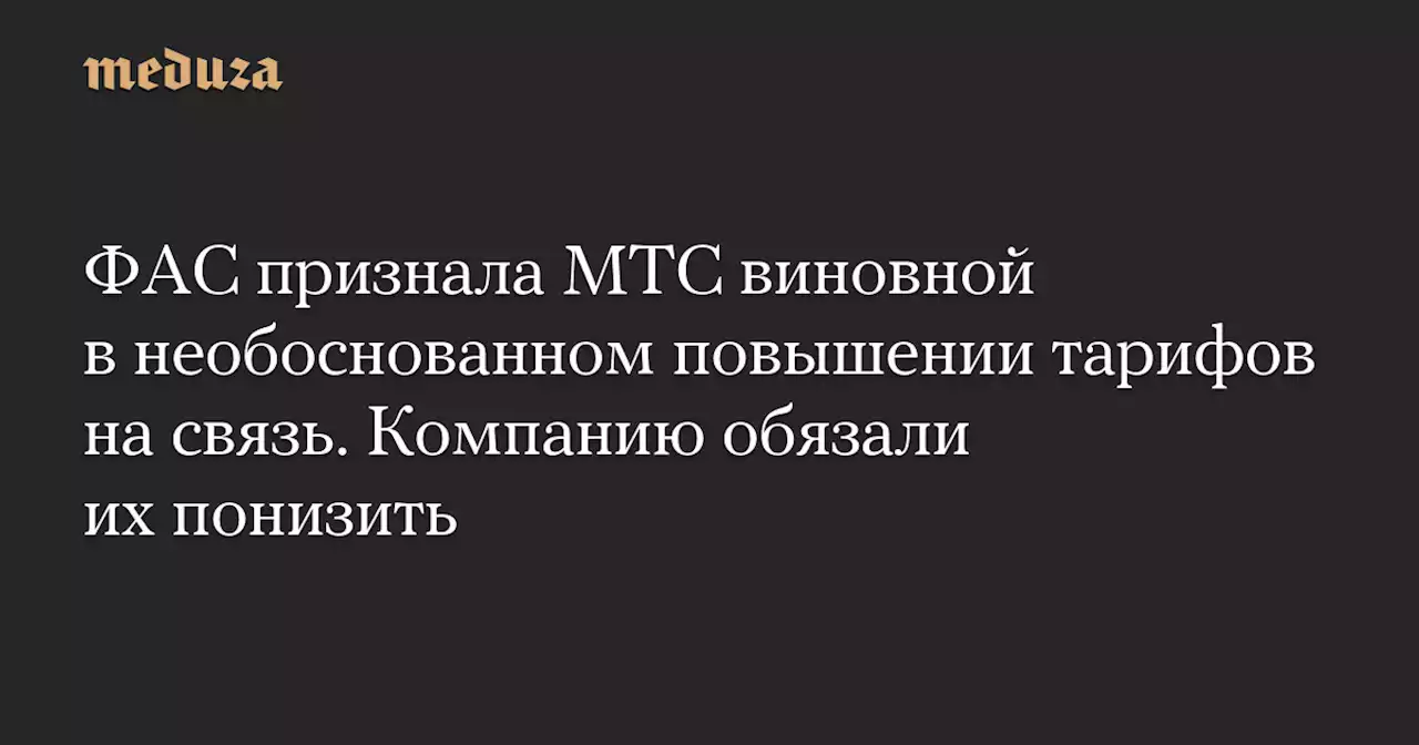 ФАС признала МТС виновной в необоснованном повышении тарифов на связь. Компанию обязали их понизить — Meduza