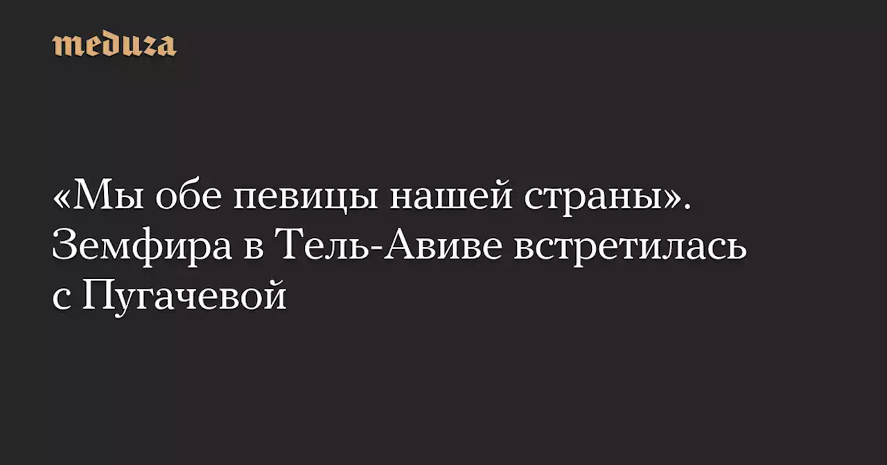 «Мы обе певицы нашей страны». Земфира в Тель-Авиве встретилась с Пугачевой — Meduza