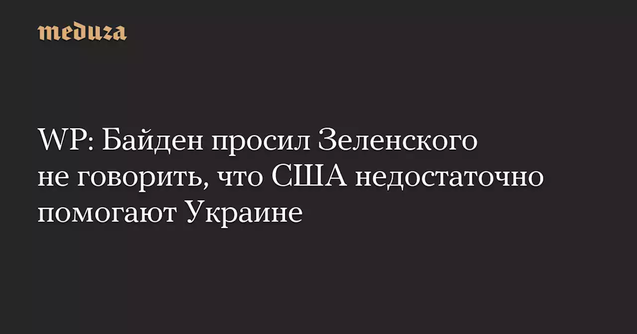 WP: Байден просил Зеленского не говорить, что США недостаточно помогают Украине — Meduza