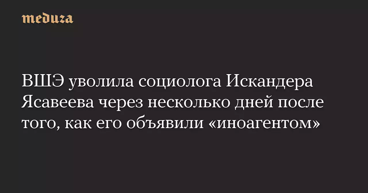 ВШЭ уволила социолога Искандера Ясавеева через несколько дней после того, как его объявили «иноагентом» — Meduza