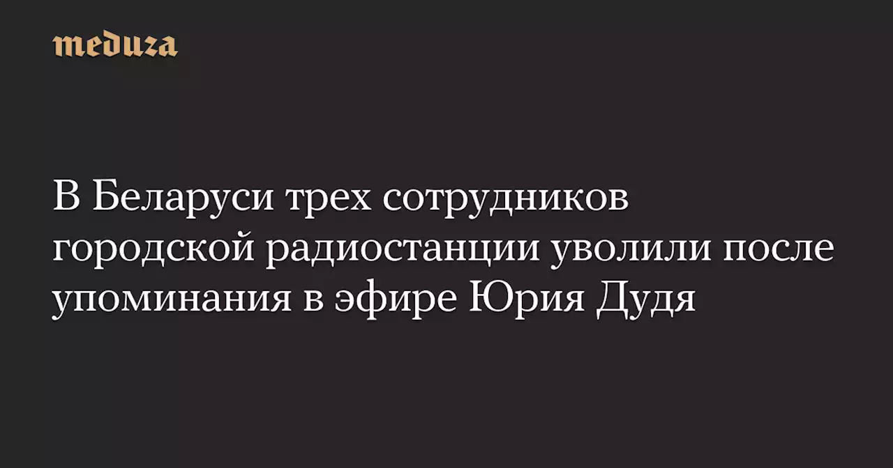 В Беларуси трех сотрудников городской радиостанции уволили после упоминания в эфире Юрия Дудя — Meduza